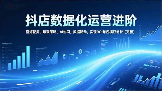 (16986期)抖店数据化运营进阶,蓝海挖掘、爆款策略、AI协同,数据驱动,实现ROI与规模双增长(更新)-领学通
