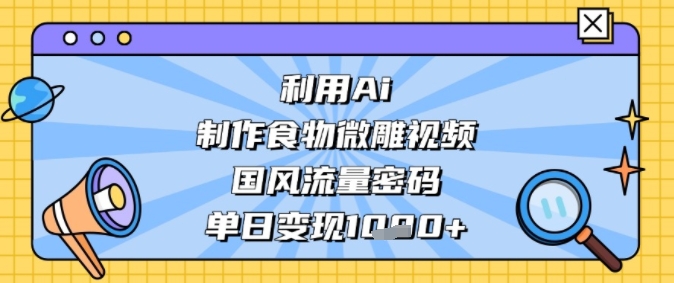 利用Ai制作食物微雕视频，国风流量密码，单日变现多张-领学通