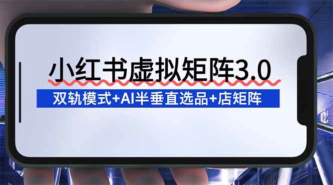 (16912期)小红书虚拟矩阵3.0:双轨模式+AI半垂直选品+店矩阵-领学通