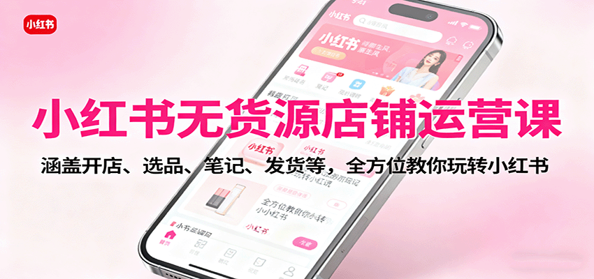 小红书无货源店铺运营课:涵盖开店、选品、笔记、发货等,全方位教你玩转小红书-领学通