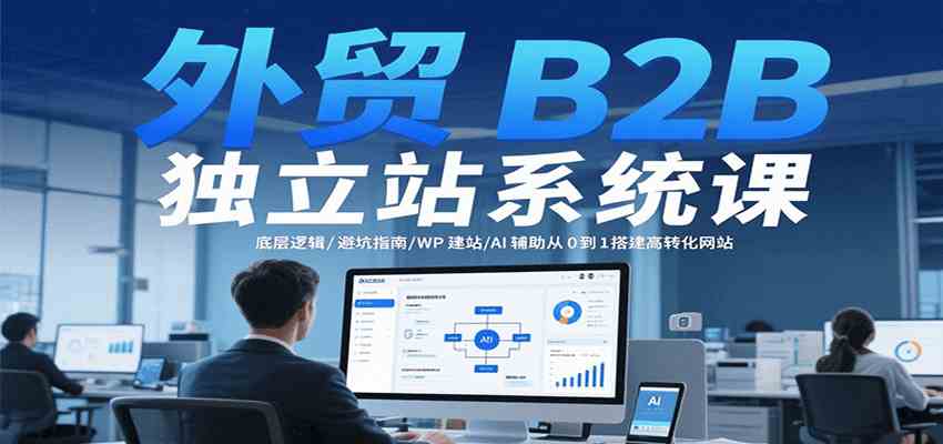 外贸B2B独立站系统课：底层逻辑/避坑指南/WP建站/AI辅助从0到1搭建高转化网站-领学通