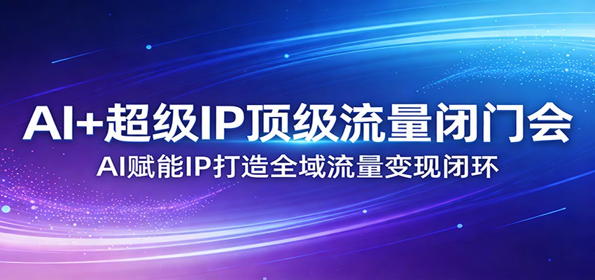 AI+超级IP顶级流量闭门会:AI赋能IP打造全域流量变现闭环-领学通