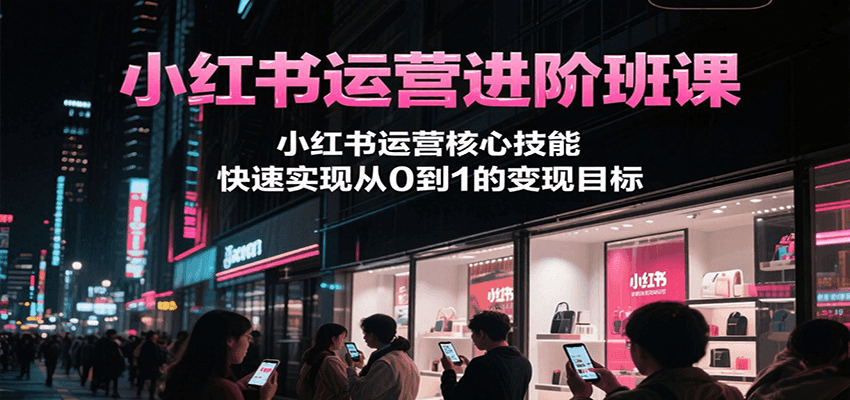小红书运营进阶班课，小红书运营核心技能，快速实现从0到1的变现目标-领学通