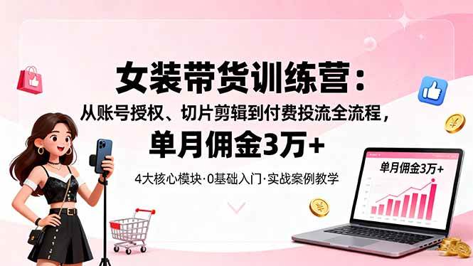 (16270期)女装带货特训营:从账号授权、切片剪辑到付费投流全流程,单月佣金3万+-领学通