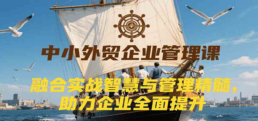 中小外贸企业管理课，融合实战智慧与管理精髓，助力企业全面提升管理水平-领学通