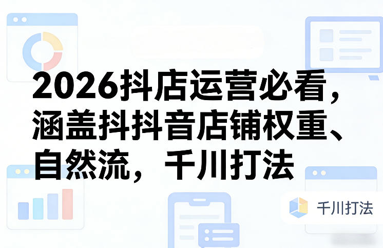 2026抖店运营必看,涵盖抖音店铺权重、自然流,千川打法-领学通