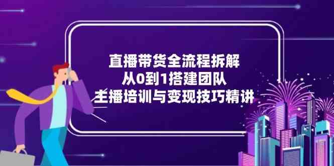 直播带货全流程拆解：从0到1搭建团队，主播培训与变现技巧精讲-领学通