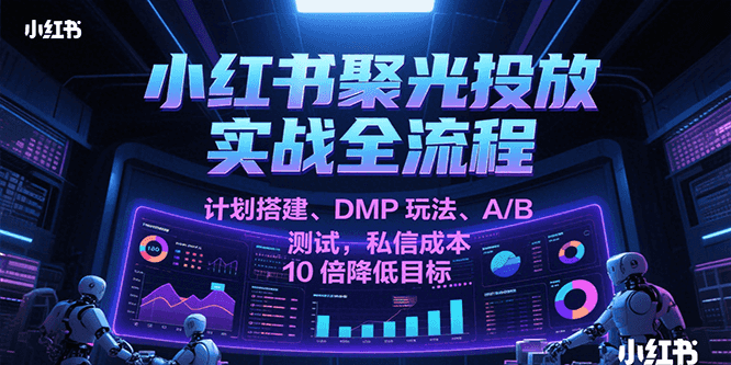 小红书聚光投放实战全流程，计划搭建、DMP玩法、A/B测试，私信成本10倍降低目标-领学通