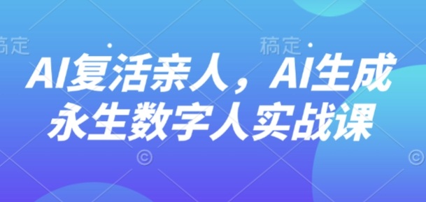 AI“复活”亲人，AI生成永生数字人实战课-领学通