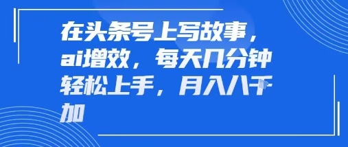 在头条号上写故事,ai增效,每天几分钟轻松上手,月入8k