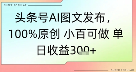头条号AI图文发布，100%原创 小百可做，单日收益3张+-领学通