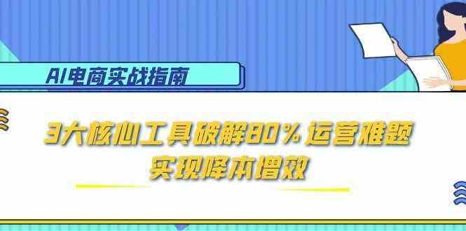 AI电商实战指南：3大核心工具破解80%运营难题，实现降本增效-领学通