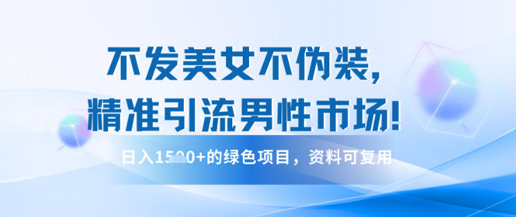 不发美女不伪装,精准引流男性市场!日入多张的绿色项目,资料可复用-领学通