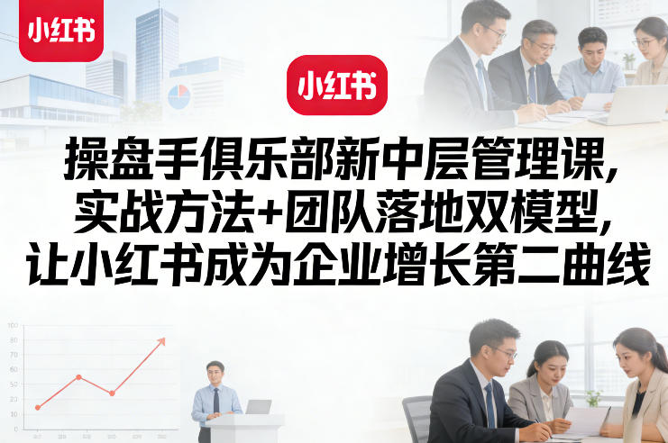 操盘手俱乐部新中层管理课,实战方法+团队落地双模型,让小红书成为企业增长第二曲线-领学通