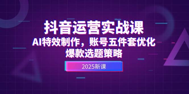 抖音运营实战课，AI特效制作，账号五件套优化，爆款选题策略-领学通