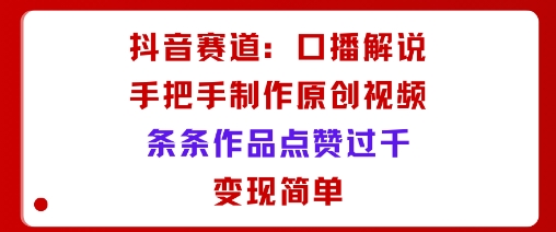 抖音赛道：口播解说，手把手教你制作原创视频，条条作品点赞过千，变现简单-领学通
