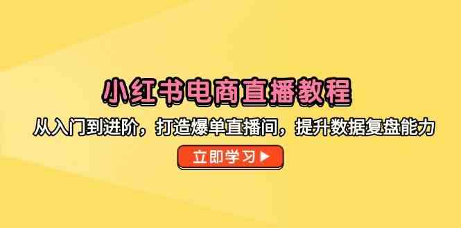 小红书电商直播教程，从入门到进阶，打造爆单直播间，提升数据复盘能力-领学通