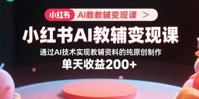（15907期）小红书AI教辅变现课，通过AI技术实现教辅资料的纯原创制作 单天收益200+-领学通