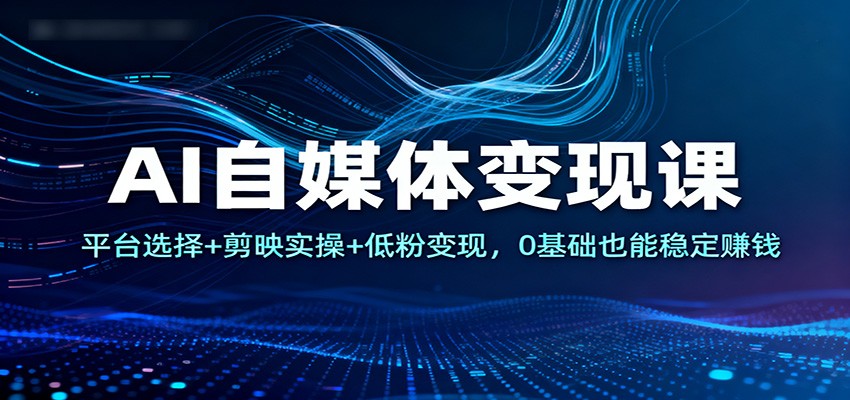 AI自媒体变现课:平台选择+剪映实操+低粉变现,0基础也能稳定赚钱-领学通