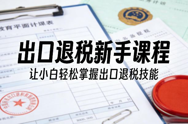 出口退税新手课程,让小白轻松掌握出口退税技能-领学通