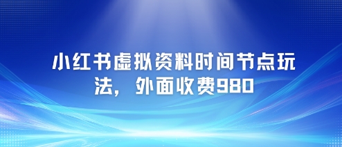 小红书虚拟资料时间节点玩法，外面收费980【附带项目教程】-领学通