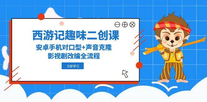 西游记趣味二创课，安卓手机对口型+声音克隆，影视剧改编全流程-领学通