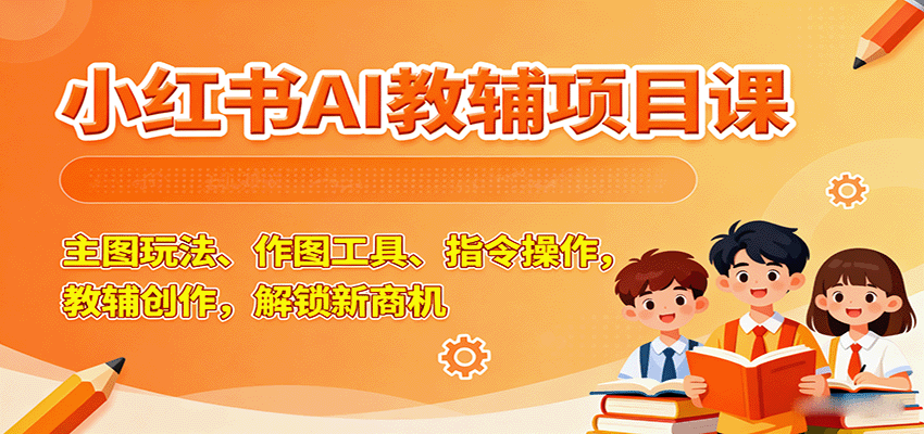 小红书AI教辅项目课，主图玩法、作图工具、指令操作，教辅创作，解锁新商机-领学通