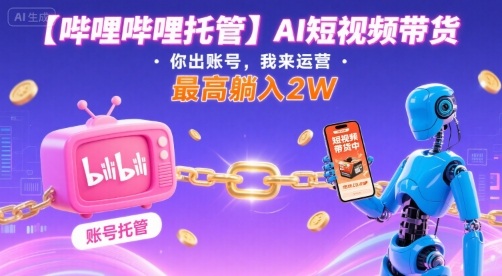 【哔哩哔哩托管】AI短视频带货，你出账号，我来运营，最高躺入2W【揭秘】-领学通