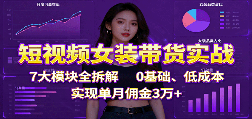 短视频女装带货实战:7大模块全拆解,0基础、低成本,实现单月佣金3万+-领学通