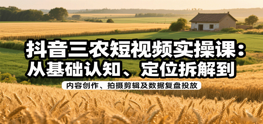抖音三农短视频实操课：从基础认知、定位拆解到内容创作、拍摄剪辑及数据复盘投放-领学通