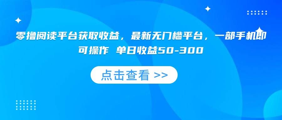 （15652期）零撸阅读平台获取收益，最新无门槛平台，一部手机即可操作 单日收益50-300-领学通
