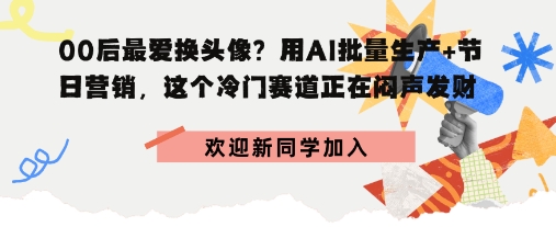00后最爱换头像？用AI批量生产+节日营销，实现闷声发财-领学通