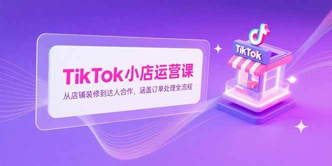 （15290期）TikTok小店运营课，从店铺装修到达人合作，涵盖订单处理全流程-领学通