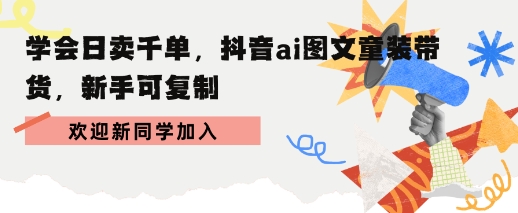 学会日卖千单，抖音ai图文童装带货，新手可复制-领学通