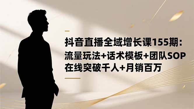 (16586期)抖音直播全域增长课155期:流量玩法+话术模板+团队SOP,在线突破千人+…-领学通