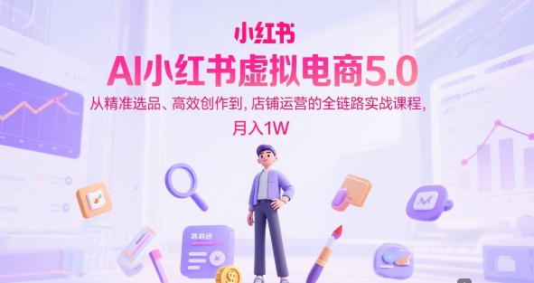 AI小红书虚拟电商5.0，从精准选品、高效创作到，店铺运营的全链路实战课程，月入1W-领学通