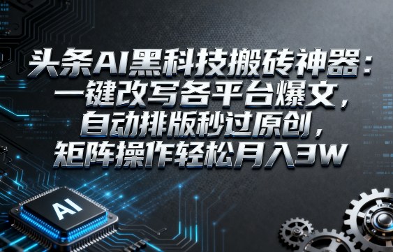 头条AI黑科技搬砖神器：一键改写各平台爆文，自动排版秒过原创，矩阵操作轻松月入3W【揭秘】-领学通