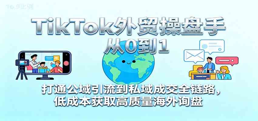 TikTok外贸操盘手从0到1,打通公域引流到私域成交全链路,低成本获取高质量海外询盘-领学通