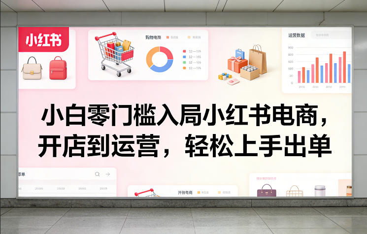 小白零门槛入局小红书电商，开店到运营，轻松上手出单-领学通