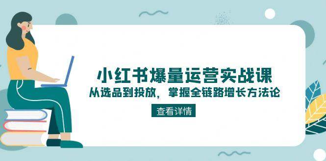 小红书爆量运营实战课：从选品到投放，掌握全链路增长方法论-领学通