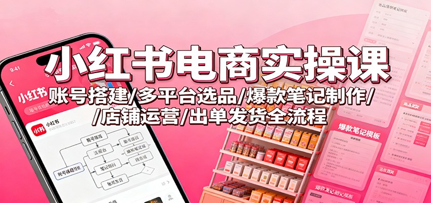 小红书电商实操课:账号搭建/多平台选品/爆款笔记制作/店铺运营/出单发货全流程-领学通