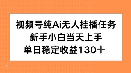 视频号纯AI无人挂播任务，新手小白当天上手，单日稳定收益130+-领学通