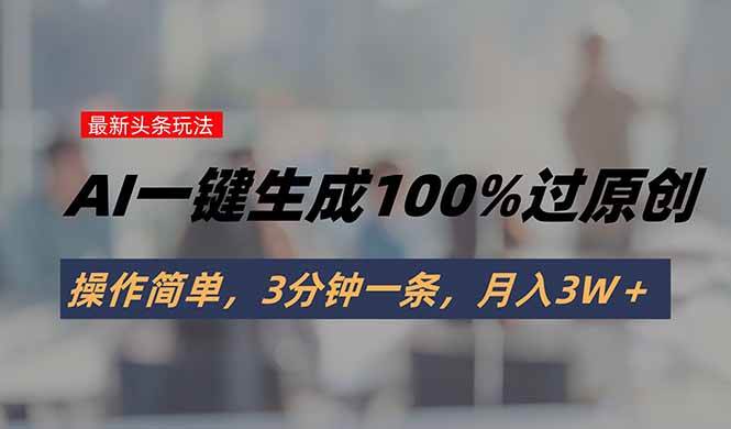 （15605期）头条最新玩法，AI一键生成100%过原创，操作简单，3分钟一条，月入3W＋-领学通