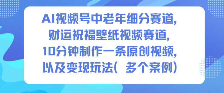 AI视频号中老年细分赛道,财运祝福壁纸视频赛道,10分钟制作一条原创视频,以及变现玩法-领学通