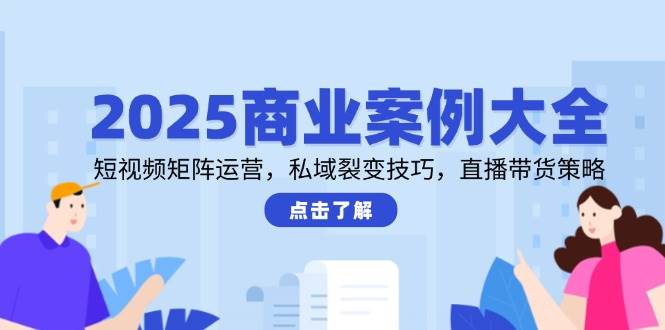 2025商业案例大全，短视频矩阵运营，私域裂变技巧，直播带货策略-领学通