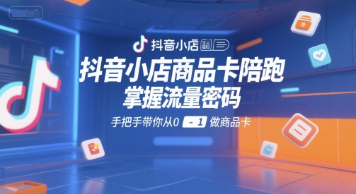 抖音小店商品卡陪跑，掌握流量密码，手把手带你从0-1做商品卡-领学通