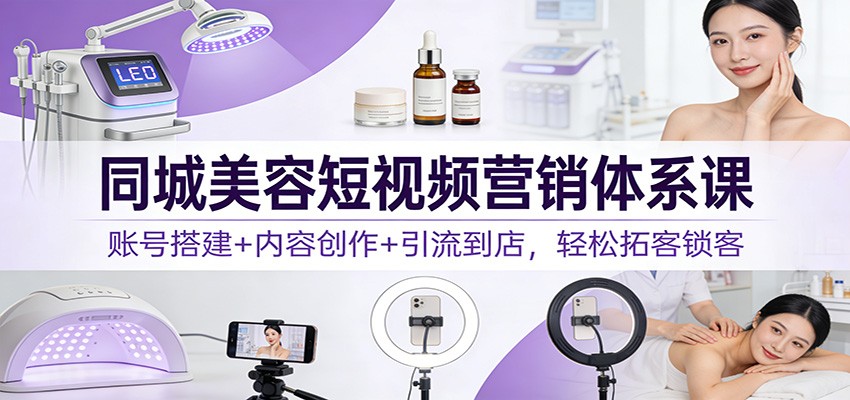 同城美容短视频营销体系课：账号搭建+内容创作+引流到店，轻松拓客锁客-领学通