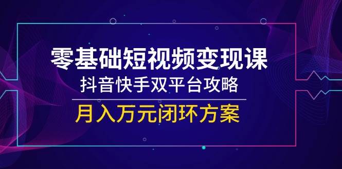 （14988期）零基础短视频变现课，抖音快手双平台攻略，月入万元闭环方案-领学通