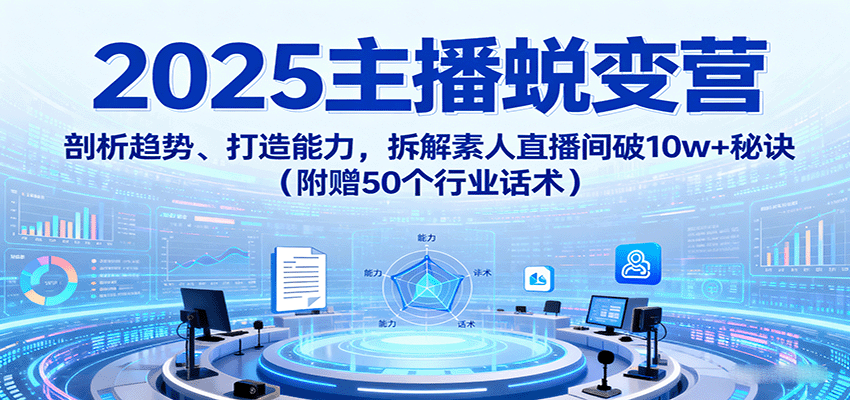 2025主播蜕变营：剖析趋势、打造能力，拆解素人直播间破10w+秘诀（附赠50个行业话术）-领学通