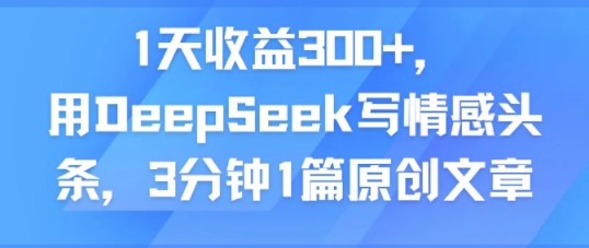 1天收益300+，用DeepSeek写情感头条，3分钟1篇原创文章-领学通